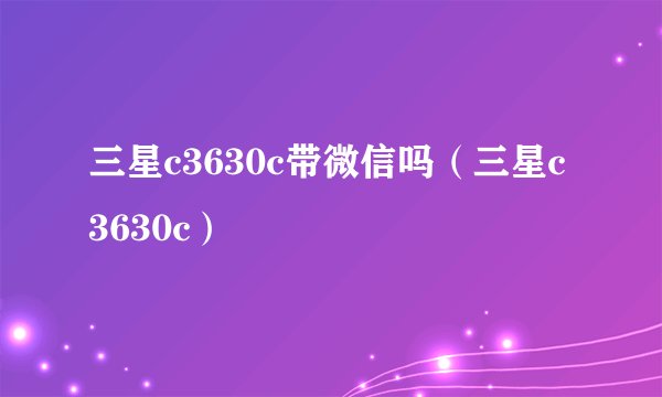 三星c3630c带微信吗（三星c3630c）