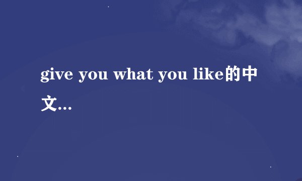 give you what you like的中文歌词谢谢了，大神帮忙啊