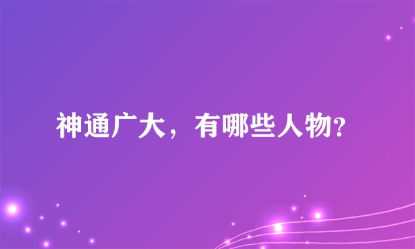 神通广大，有哪些人物？