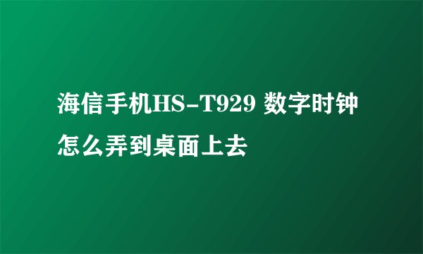 海信手机HS-T929 数字时钟怎么弄到桌面上去
