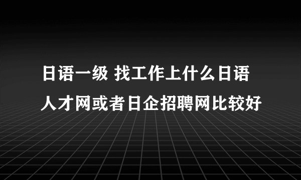 日语一级 找工作上什么日语人才网或者日企招聘网比较好