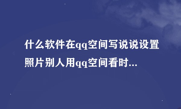 什么软件在qq空间写说说设置照片别人用qq空间看时会有他的qq号
