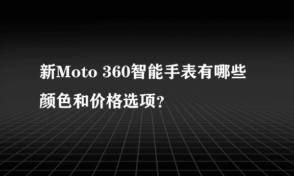 新Moto 360智能手表有哪些颜色和价格选项？