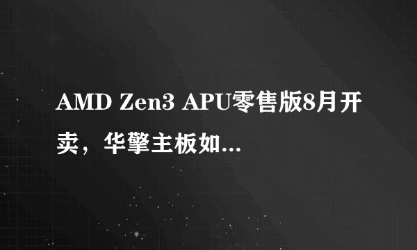 AMD Zen3 APU零售版8月开卖，华擎主板如何升级BIOS支持？