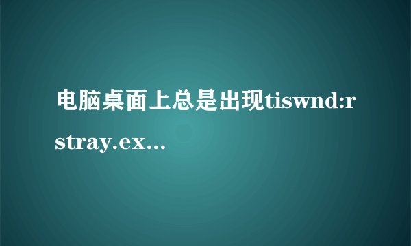 电脑桌面上总是出现tiswnd:rstray.exe-应用程序错误怎么回事