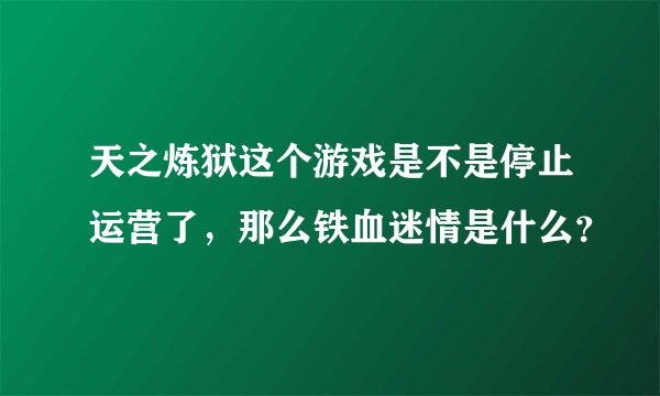 天之炼狱这个游戏是不是停止运营了，那么铁血迷情是什么？