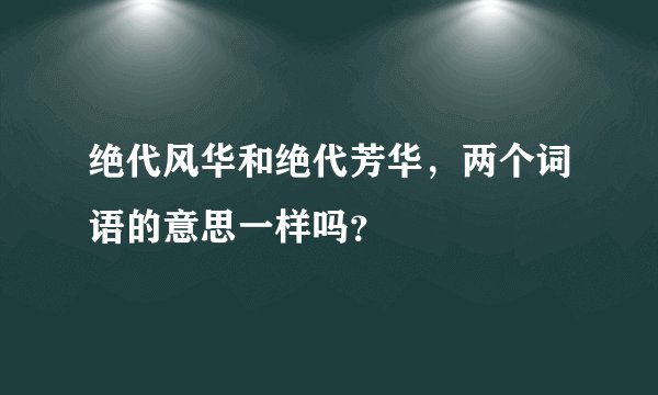 绝代风华和绝代芳华，两个词语的意思一样吗？