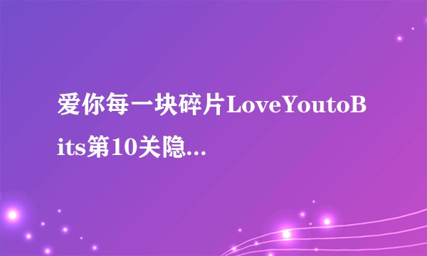 爱你每一块碎片LoveYoutoBits第10关隐藏和一睹超详细攻略