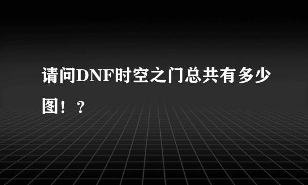 请问DNF时空之门总共有多少图！？