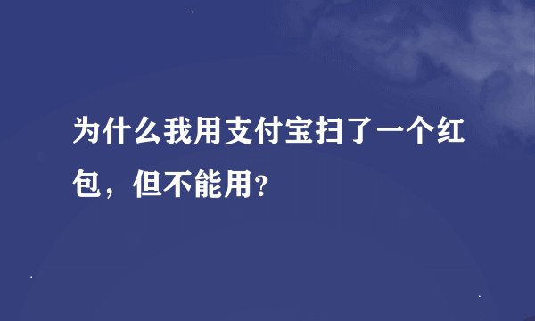 为什么我用支付宝扫了一个红包,但不能用?