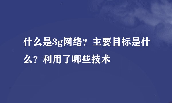 什么是3g网络？主要目标是什么？利用了哪些技术