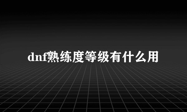 dnf熟练度等级有什么用