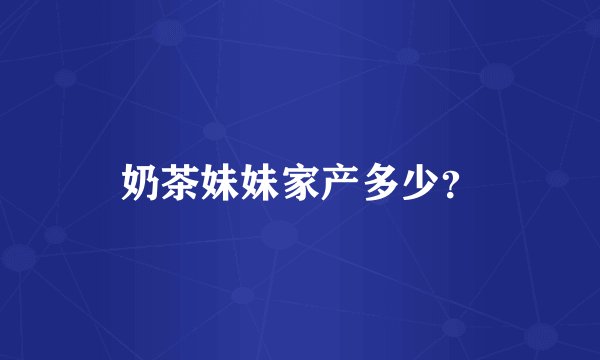奶茶妹妹家产多少？
