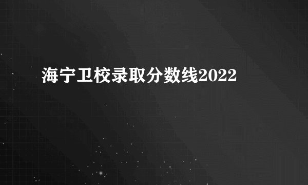 海宁卫校录取分数线2022
