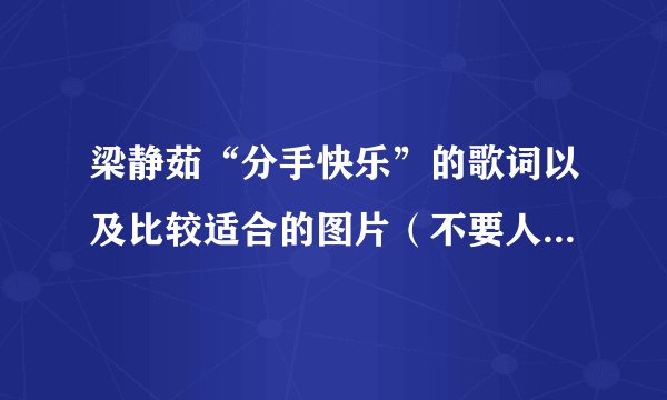 梁静茹“分手快乐”的歌词以及比较适合的图片（不要人物的）。