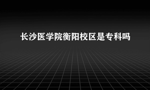 长沙医学院衡阳校区是专科吗