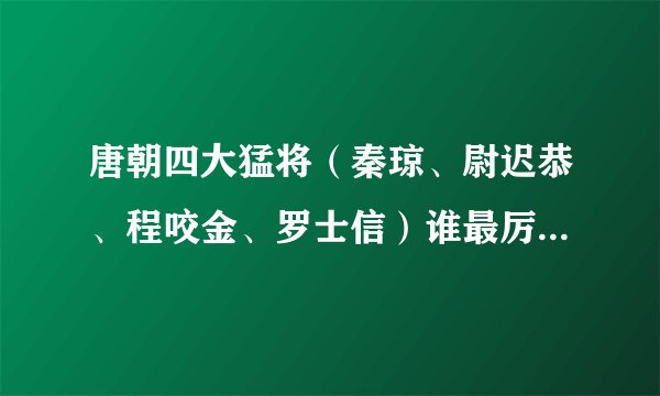 唐朝四大猛将（秦琼、尉迟恭、程咬金、罗士信）谁最厉害？最好排个1234、我没看过隋唐正史。
