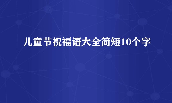 儿童节祝福语大全简短10个字
