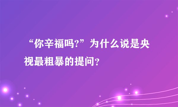 “你辛福吗?”为什么说是央视最粗暴的提问？