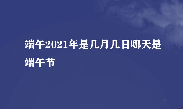 端午2021年是几月几日哪天是端午节