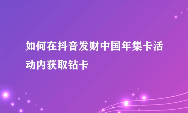 如何在抖音发财中国年集卡活动内获取钻卡