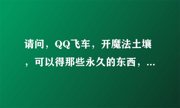 请问，QQ飞车，开魔法土壤，可以得那些永久的东西，还有，龙舟。
