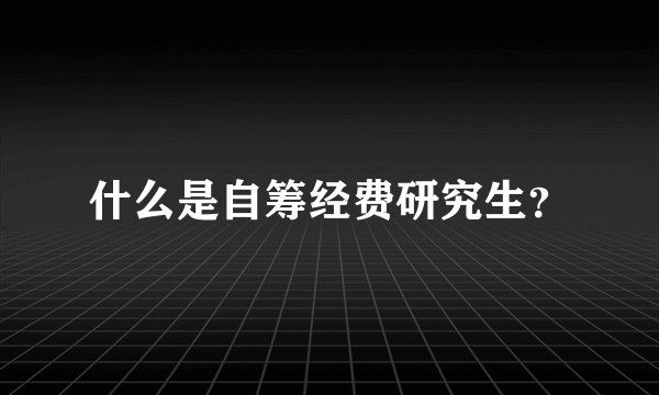 什么是自筹经费研究生？