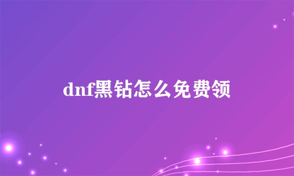 dnf黑钻怎么免费领