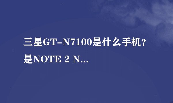 三星GT-N7100是什么手机?是NOTE 2 N7100吗?二者什么区别?