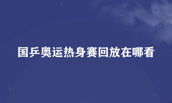国乒奥运热身赛回放在哪看