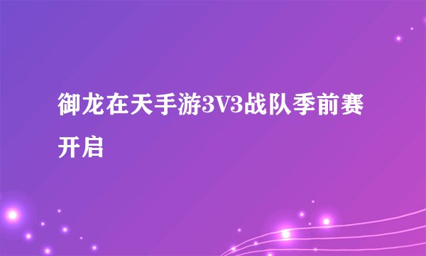 御龙在天手游3V3战队季前赛开启