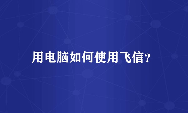 用电脑如何使用飞信？