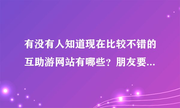 有没有人知道现在比较不错的互助游网站有哪些？朋友要穷游，希望介绍几个！！谢谢！