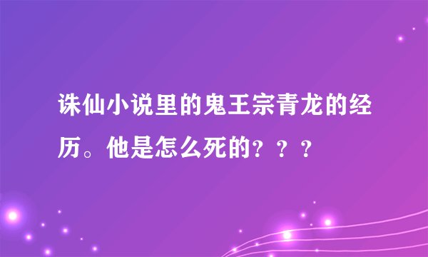 诛仙小说里的鬼王宗青龙的经历。他是怎么死的？？？