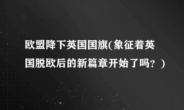 欧盟降下英国国旗(象征着英国脱欧后的新篇章开始了吗？)