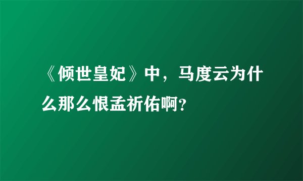 《倾世皇妃》中，马度云为什么那么恨孟祈佑啊？