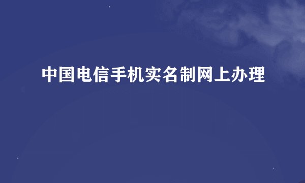 中国电信手机实名制网上办理