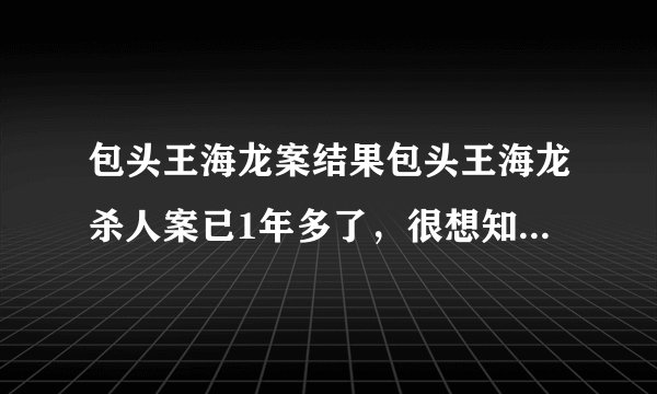 包头王海龙案结果包头王海龙杀人案已1年多了,很想知道杀人者得到怎样的法律制裁?