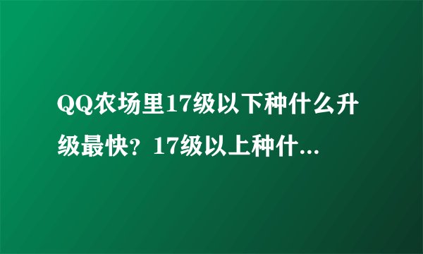QQ农场里17级以下种什么升级最快？17级以上种什么升级最快？