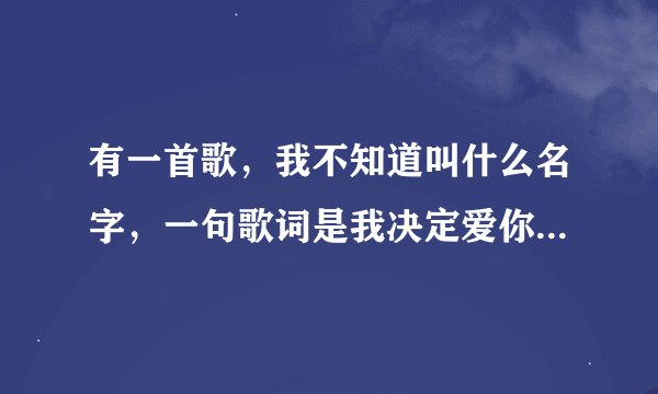 有一首歌，我不知道叫什么名字，一句歌词是我决定爱你在任何时候，请大虾帮下