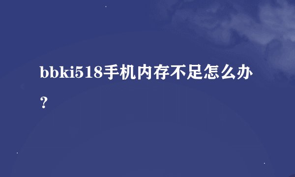 bbki518手机内存不足怎么办？