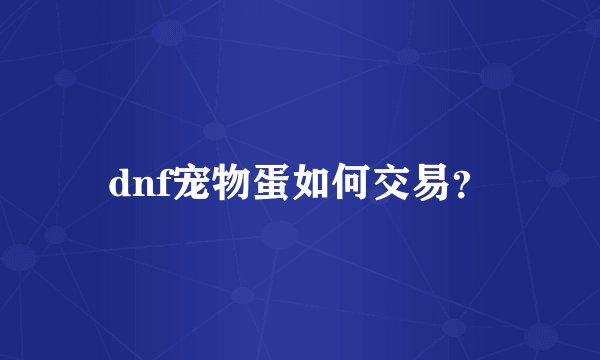 dnf宠物蛋如何交易？