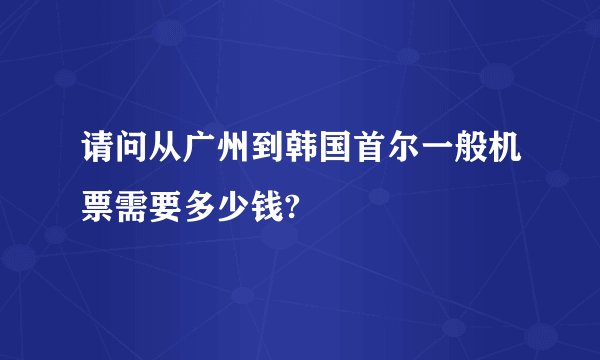 请问从广州到韩国首尔一般机票需要多少钱?