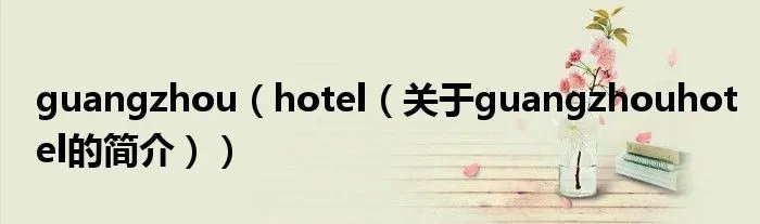 guangzhou（hotel（关于guangzhouhotel的简介））