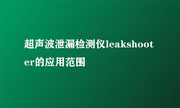 超声波泄漏检测仪leakshooter的应用范围