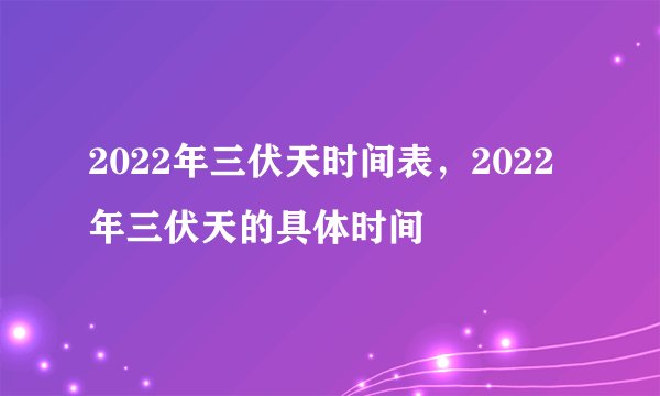 2022年三伏天时间表，2022年三伏天的具体时间
