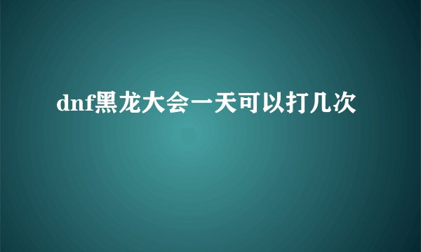 dnf黑龙大会一天可以打几次