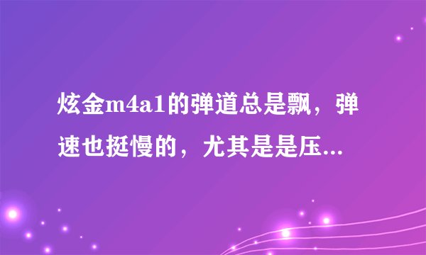 炫金m4a1的弹道总是飘，弹速也挺慢的，尤其是是压枪的时候飘得最厉害。请解释下正确用法？