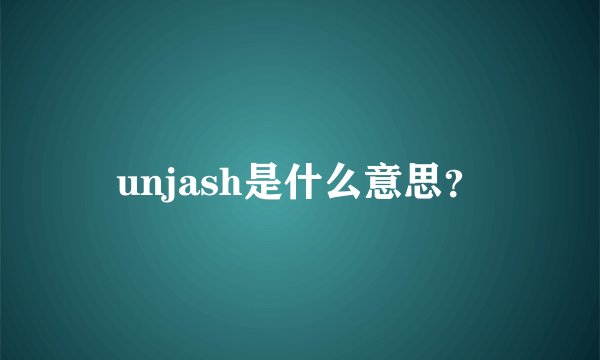 unjash是什么意思？