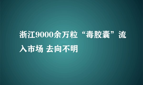浙江9000余万粒“毒胶囊”流入市场 去向不明